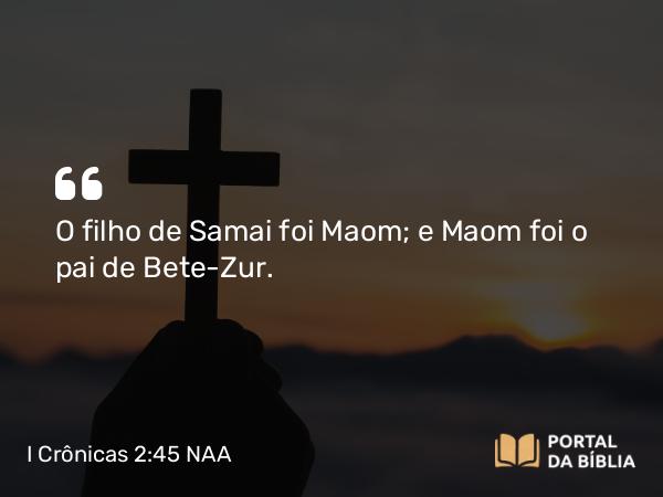 I Crônicas 2:45 NAA - O filho de Samai foi Maom; e Maom foi o pai de Bete-Zur.