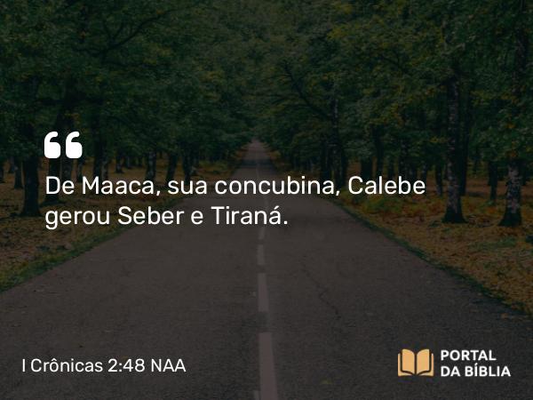 I Crônicas 2:48 NAA - De Maaca, sua concubina, Calebe gerou Seber e Tiraná.