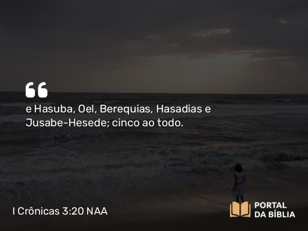 I Crônicas 3:20 NAA - e Hasuba, Oel, Berequias, Hasadias e Jusabe-Hesede; cinco ao todo.