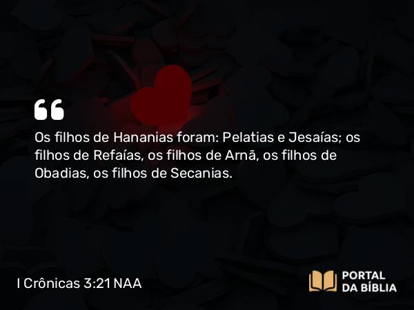 I Crônicas 3:21 NAA - Os filhos de Hananias foram: Pelatias e Jesaías; os filhos de Refaías, os filhos de Arnã, os filhos de Obadias, os filhos de Secanias.