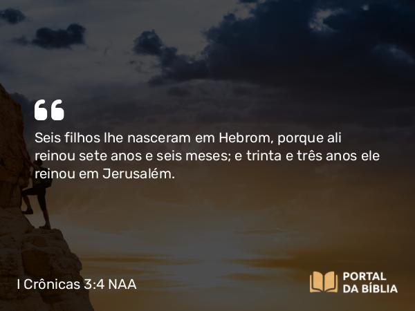 I Crônicas 3:4 NAA - Seis filhos lhe nasceram em Hebrom, porque ali reinou sete anos e seis meses; e trinta e três anos ele reinou em Jerusalém.