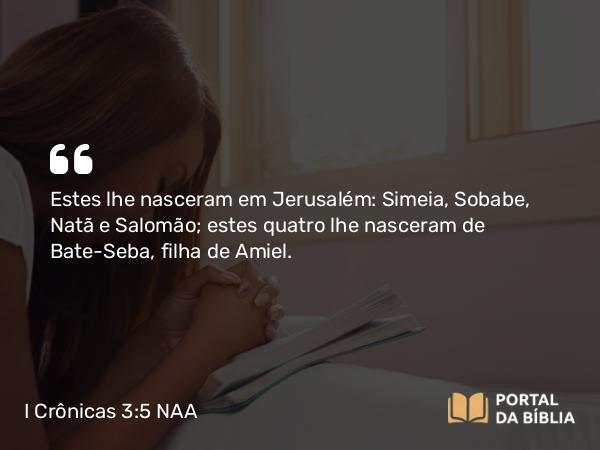 I Crônicas 3:5-8 NAA - Estes lhe nasceram em Jerusalém: Simeia, Sobabe, Natã e Salomão; estes quatro lhe nasceram de Bate-Seba, filha de Amiel.