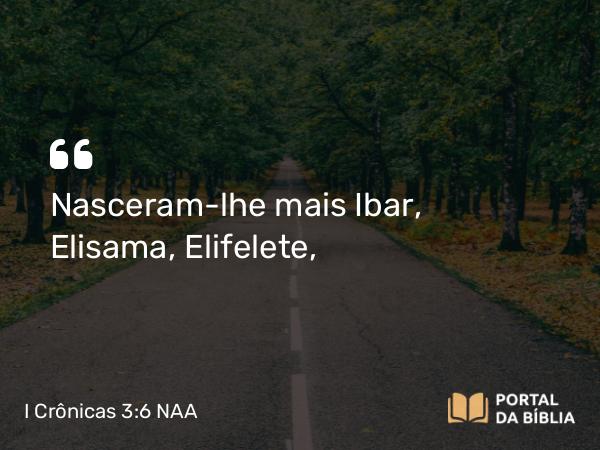 I Crônicas 3:6 NAA - Nasceram-lhe mais Ibar, Elisama, Elifelete,