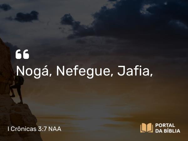 I Crônicas 3:7 NAA - Nogá, Nefegue, Jafia,