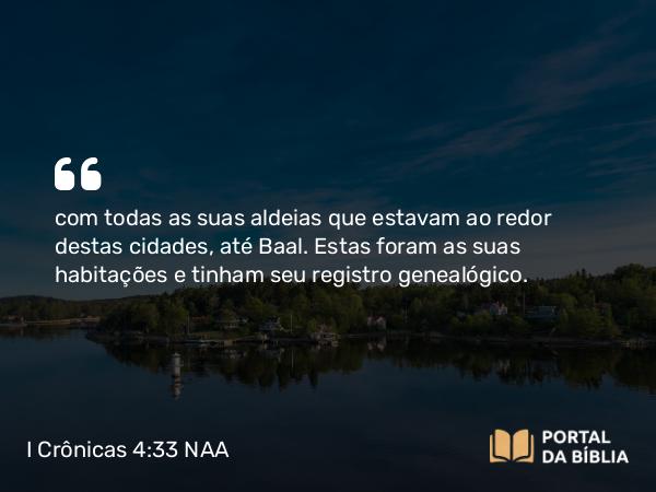 I Crônicas 4:33 NAA - com todas as suas aldeias que estavam ao redor destas cidades, até Baal. Estas foram as suas habitações e tinham seu registro genealógico.