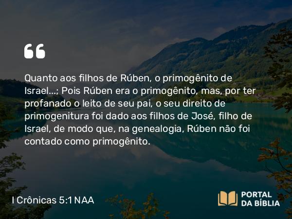 I Crônicas 5:1-2 NAA - Quanto aos filhos de Rúben, o primogênito de Israel… Pois Rúben era o primogênito, mas, por ter profanado o leito de seu pai, o seu direito de primogenitura foi dado aos filhos de José, filho de Israel, de modo que, na genealogia, Rúben não foi contado como primogênito.