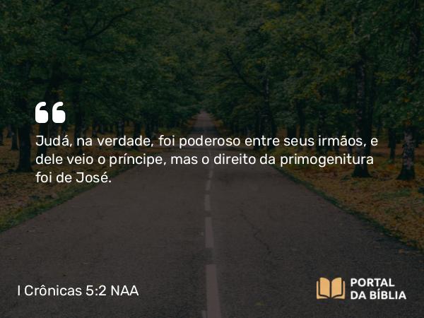 I Crônicas 5:2 NAA - Judá, na verdade, foi poderoso entre seus irmãos, e dele veio o príncipe, mas o direito da primogenitura foi de José.