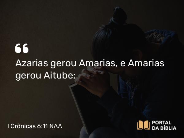 I Crônicas 6:11 NAA - Azarias gerou Amarias, e Amarias gerou Aitube;