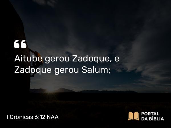 I Crônicas 6:12 NAA - Aitube gerou Zadoque, e Zadoque gerou Salum;