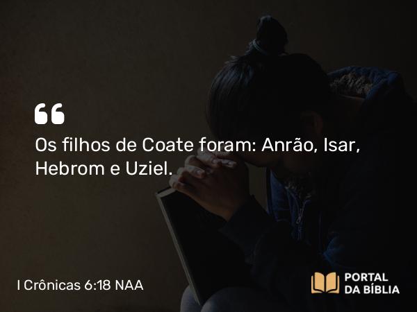 I Crônicas 6:18 NAA - Os filhos de Coate foram: Anrão, Isar, Hebrom e Uziel.