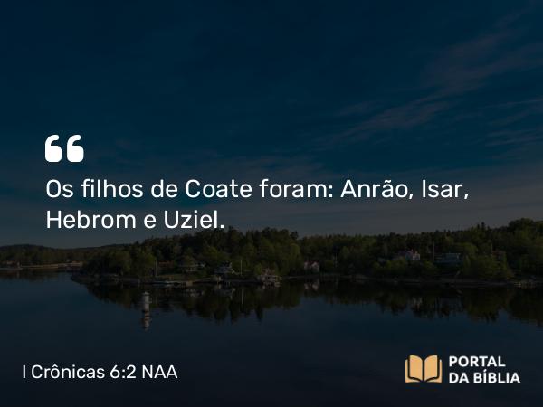 I Crônicas 6:2 NAA - Os filhos de Coate foram: Anrão, Isar, Hebrom e Uziel.