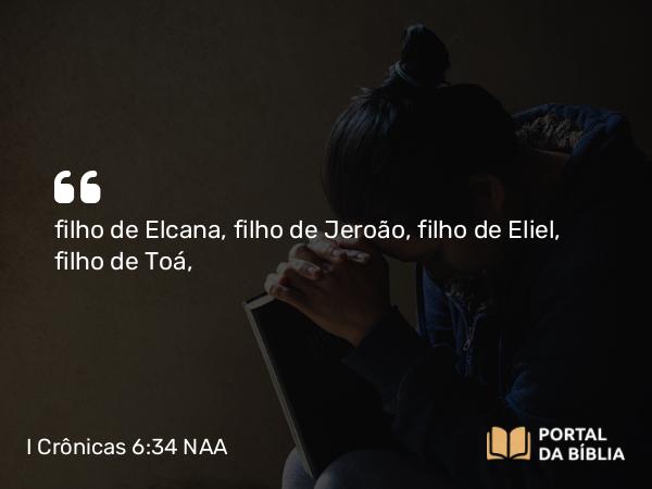 I Crônicas 6:34 NAA - filho de Elcana, filho de Jeroão, filho de Eliel, filho de Toá,