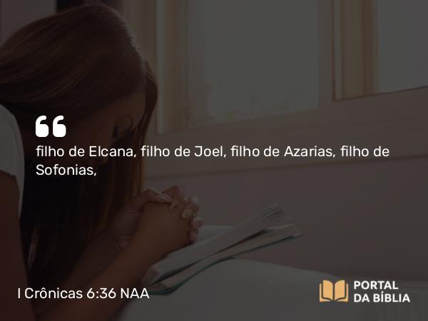 I Crônicas 6:36 NAA - filho de Elcana, filho de Joel, filho de Azarias, filho de Sofonias,