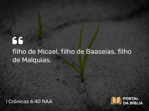 I Crônicas 6:40 NAA - filho de Micael, filho de Baaseias, filho de Malquias,