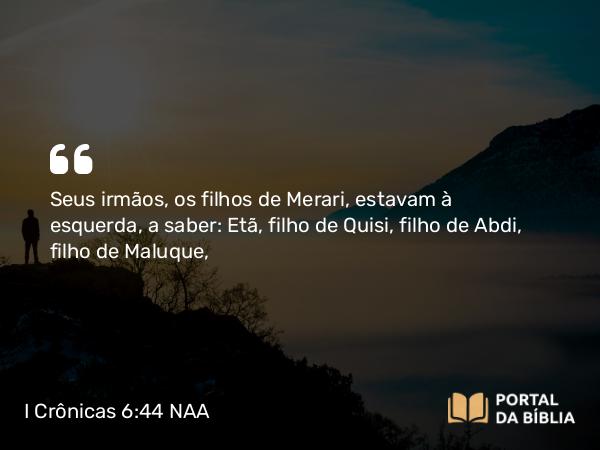 I Crônicas 6:44 NAA - Seus irmãos, os filhos de Merari, estavam à esquerda, a saber: Etã, filho de Quisi, filho de Abdi, filho de Maluque,