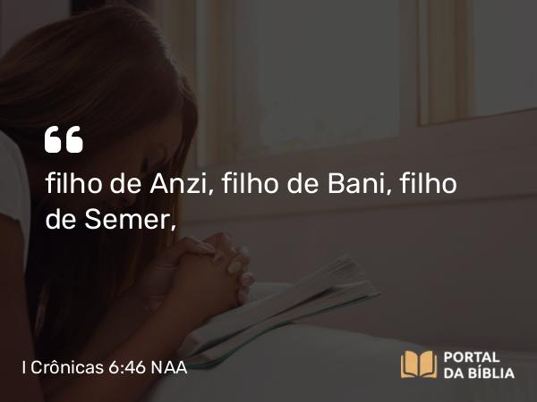 I Crônicas 6:46 NAA - filho de Anzi, filho de Bani, filho de Semer,