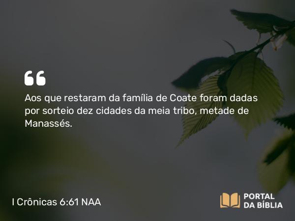 I Crônicas 6:61 NAA - Aos que restaram da família de Coate foram dadas por sorteio dez cidades da meia tribo, metade de Manassés.