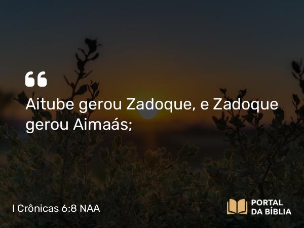 I Crônicas 6:8 NAA - Aitube gerou Zadoque, e Zadoque gerou Aimaás;