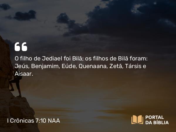 I Crônicas 7:10 NAA - O filho de Jediael foi Bilã; os filhos de Bilã foram: Jeús, Benjamim, Eúde, Quenaana, Zetã, Társis e Aisaar.