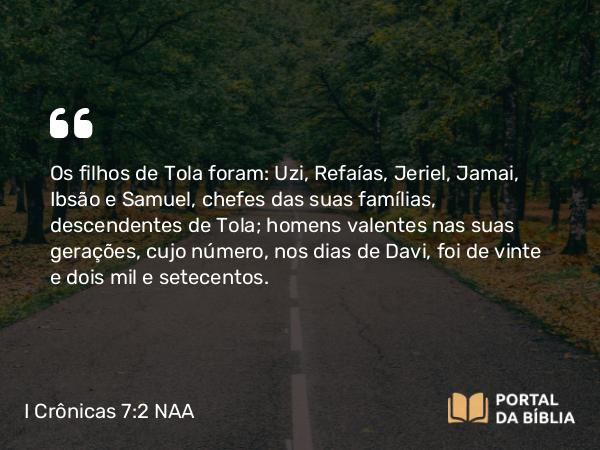 I Crônicas 7:2 NAA - Os filhos de Tola foram: Uzi, Refaías, Jeriel, Jamai, Ibsão e Samuel, chefes das suas famílias, descendentes de Tola; homens valentes nas suas gerações, cujo número, nos dias de Davi, foi de vinte e dois mil e setecentos.