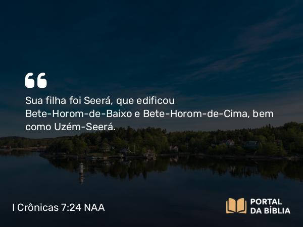 I Crônicas 7:24 NAA - Sua filha foi Seerá, que edificou Bete-Horom-de-Baixo e Bete-Horom-de-Cima, bem como Uzém-Seerá.