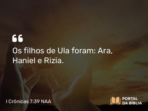 I Crônicas 7:39 NAA - Os filhos de Ula foram: Ara, Haniel e Rizia.