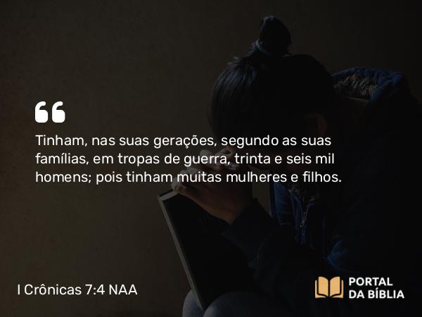 I Crônicas 7:4 NAA - Tinham, nas suas gerações, segundo as suas famílias, em tropas de guerra, trinta e seis mil homens; pois tinham muitas mulheres e filhos.