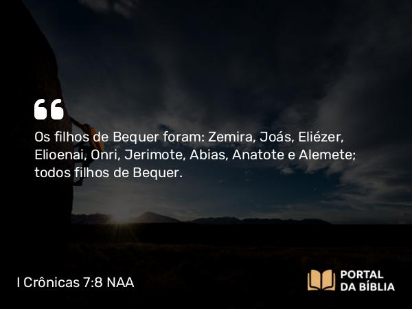 I Crônicas 7:8 NAA - Os filhos de Bequer foram: Zemira, Joás, Eliézer, Elioenai, Onri, Jerimote, Abias, Anatote e Alemete; todos filhos de Bequer.