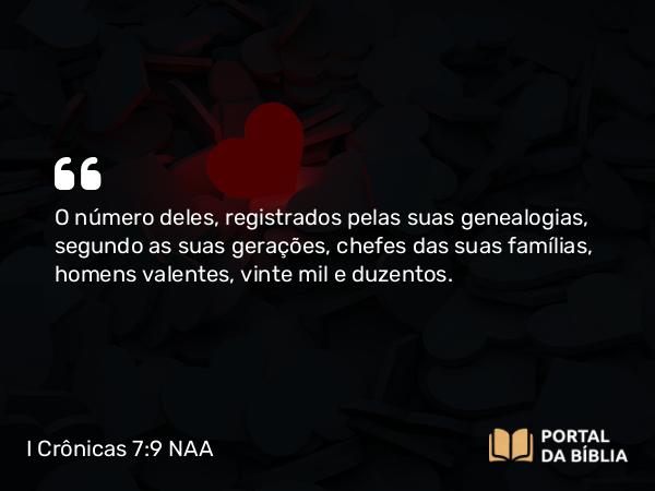 I Crônicas 7:9 NAA - O número deles, registrados pelas suas genealogias, segundo as suas gerações, chefes das suas famílias, homens valentes, vinte mil e duzentos.