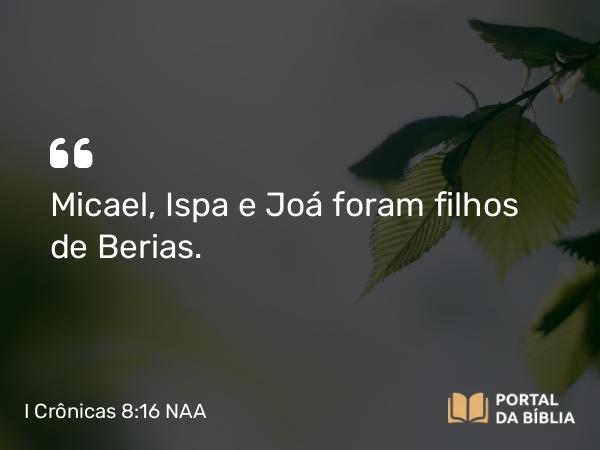 I Crônicas 8:16 NAA - Micael, Ispa e Joá foram filhos de Berias.