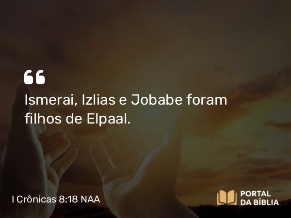 I Crônicas 8:18 NAA - Ismerai, Izlias e Jobabe foram filhos de Elpaal.