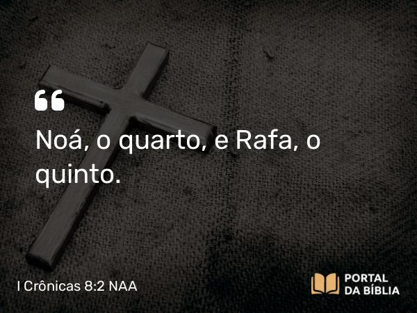 I Crônicas 8:2 NAA - Noá, o quarto, e Rafa, o quinto.