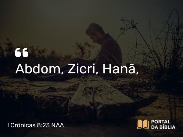 I Crônicas 8:23 NAA - Abdom, Zicri, Hanã,