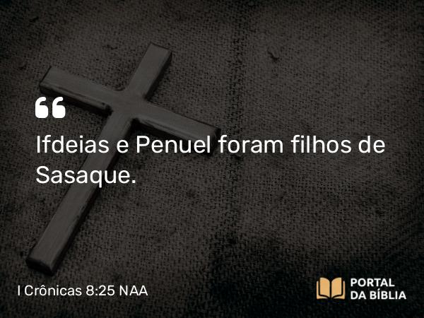 I Crônicas 8:25 NAA - Ifdeias e Penuel foram filhos de Sasaque.