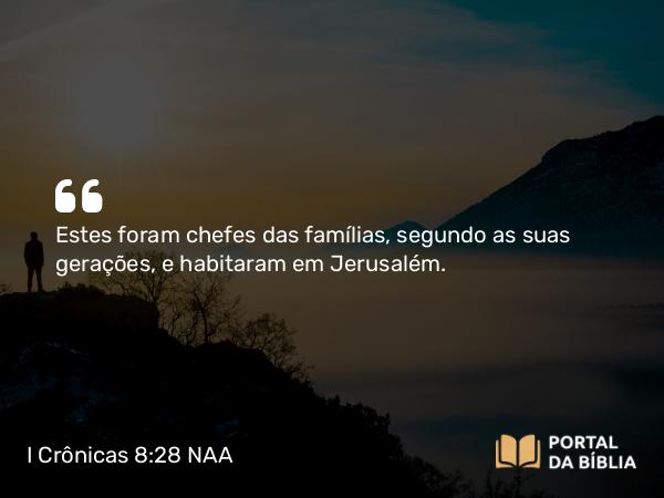 I Crônicas 8:28 NAA - Estes foram chefes das famílias, segundo as suas gerações, e habitaram em Jerusalém.