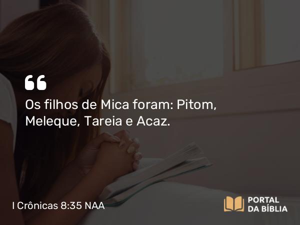 I Crônicas 8:35-36 NAA - Os filhos de Mica foram: Pitom, Meleque, Tareia e Acaz.