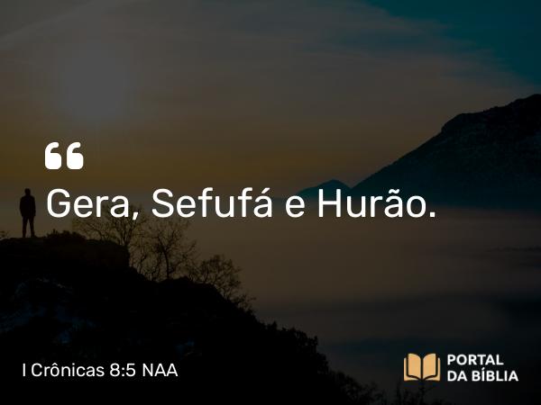 I Crônicas 8:5 NAA - Gera, Sefufá e Hurão.