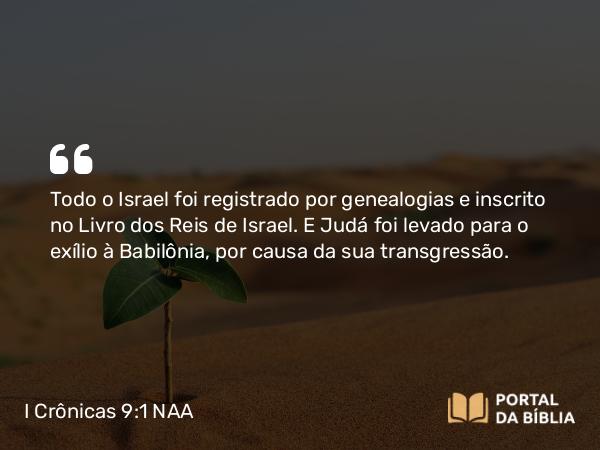 I Crônicas 9:1 NAA - Todo o Israel foi registrado por genealogias e inscrito no Livro dos Reis de Israel. E Judá foi levado para o exílio à Babilônia, por causa da sua transgressão.