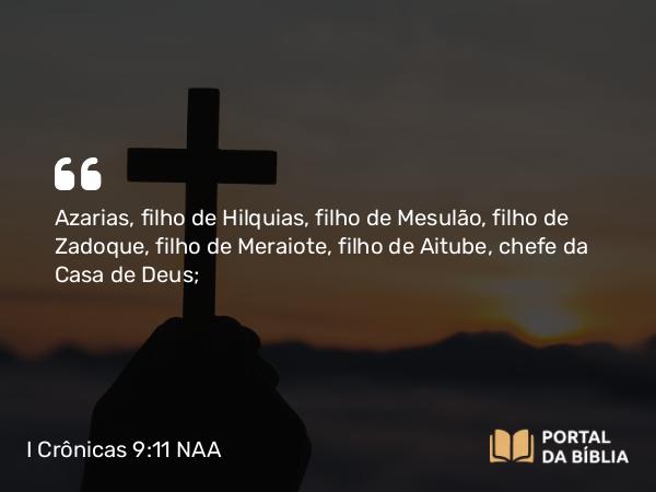 I Crônicas 9:11 NAA - Azarias, filho de Hilquias, filho de Mesulão, filho de Zadoque, filho de Meraiote, filho de Aitube, chefe da Casa de Deus;