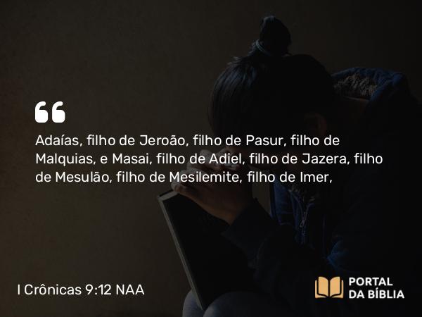 I Crônicas 9:12 NAA - Adaías, filho de Jeroão, filho de Pasur, filho de Malquias, e Masai, filho de Adiel, filho de Jazera, filho de Mesulão, filho de Mesilemite, filho de Imer,