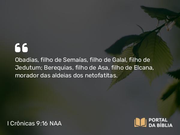 I Crônicas 9:16 NAA - Obadias, filho de Semaías, filho de Galal, filho de Jedutum; Berequias, filho de Asa, filho de Elcana, morador das aldeias dos netofatitas.