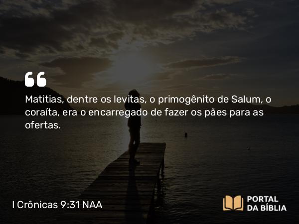 I Crônicas 9:31 NAA - Matitias, dentre os levitas, o primogênito de Salum, o coraíta, era o encarregado de fazer os pães para as ofertas.