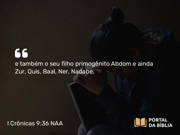 I Crônicas 9:36 NAA - e também o seu filho primogênito Abdom e ainda Zur, Quis, Baal, Ner, Nadabe,