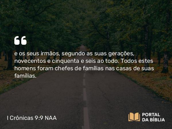 I Crônicas 9:9 NAA - e os seus irmãos, segundo as suas gerações, novecentos e cinquenta e seis ao todo. Todos estes homens foram chefes de famílias nas casas de suas famílias.