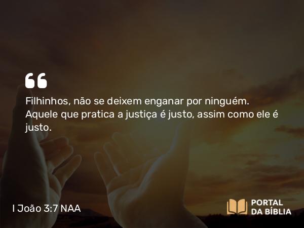 I João 3:7 NAA - Filhinhos, não se deixem enganar por ninguém. Aquele que pratica a justiça é justo, assim como ele é justo.