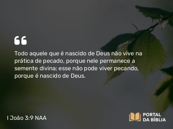 I João 3:9 NAA - Todo aquele que é nascido de Deus não vive na prática de pecado, porque nele permanece a semente divina; esse não pode viver pecando, porque é nascido de Deus.