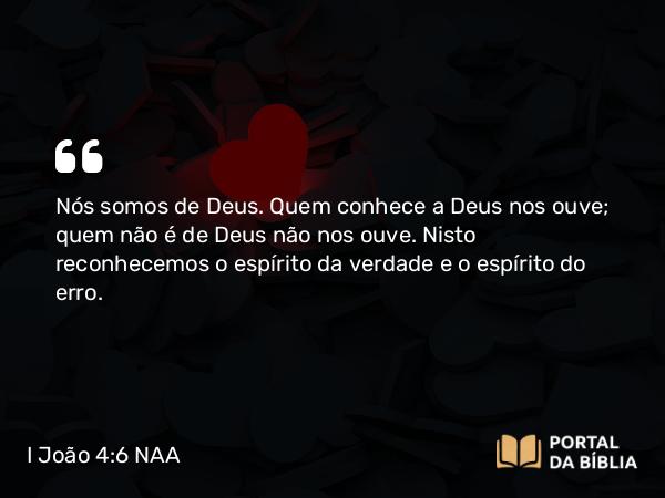 I João 4:6 NAA - Nós somos de Deus. Quem conhece a Deus nos ouve; quem não é de Deus não nos ouve. Nisto reconhecemos o espírito da verdade e o espírito do erro.