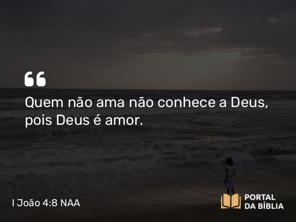 I João 4:8 NAA - Quem não ama não conhece a Deus, pois Deus é amor.