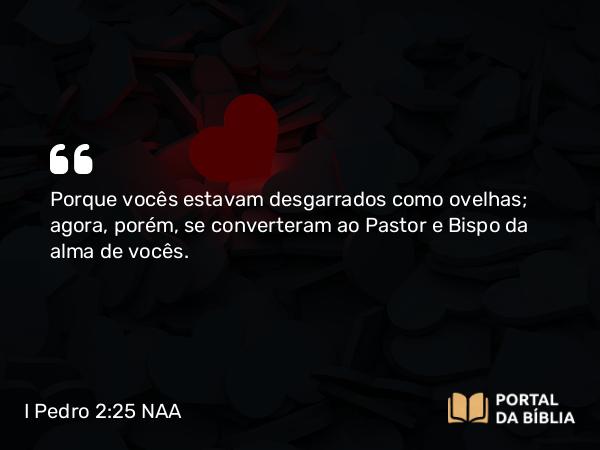 I Pedro 2:25 NAA - Porque vocês estavam desgarrados como ovelhas; agora, porém, se converteram ao Pastor e Bispo da alma de vocês.