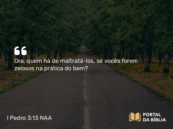 I Pedro 3:13 NAA - Ora, quem há de maltratá-los, se vocês forem zelosos na prática do bem?